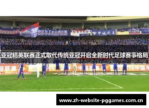 亚冠精英联赛正式取代传统亚冠开启全新时代足球赛事格局