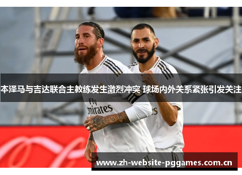 本泽马与吉达联合主教练发生激烈冲突 球场内外关系紧张引发关注